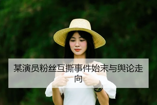 某演员粉丝互撕事件始末与舆论走向